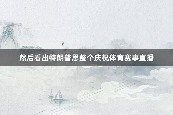 然后看出特朗普思整个庆祝体育赛事直播