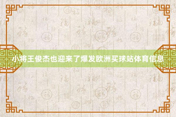 小将王俊杰也迎来了爆发欧洲买球站体育信息