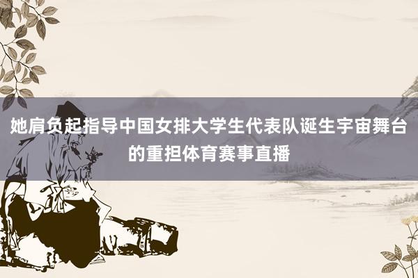 她肩负起指导中国女排大学生代表队诞生宇宙舞台的重担体育赛事直播