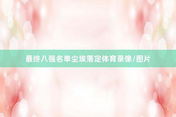 最终八强名单尘埃落定体育录像/图片