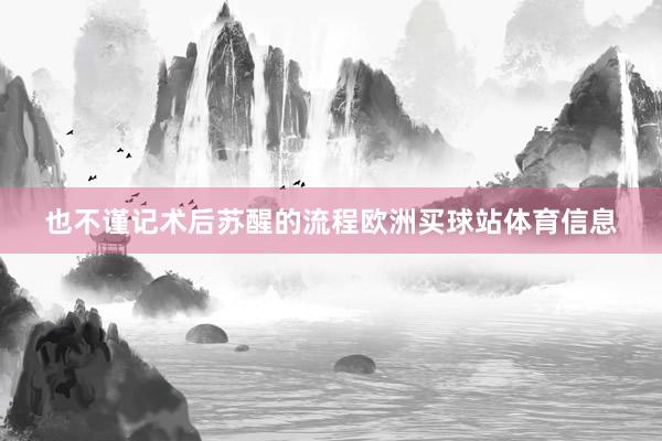 也不谨记术后苏醒的流程欧洲买球站体育信息