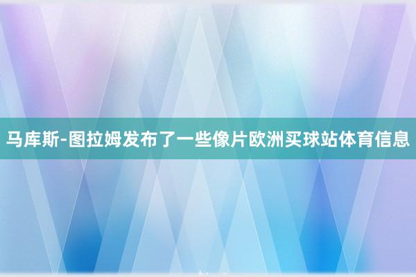 马库斯-图拉姆发布了一些像片欧洲买球站体育信息