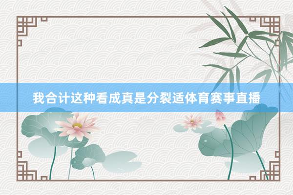 我合计这种看成真是分裂适体育赛事直播