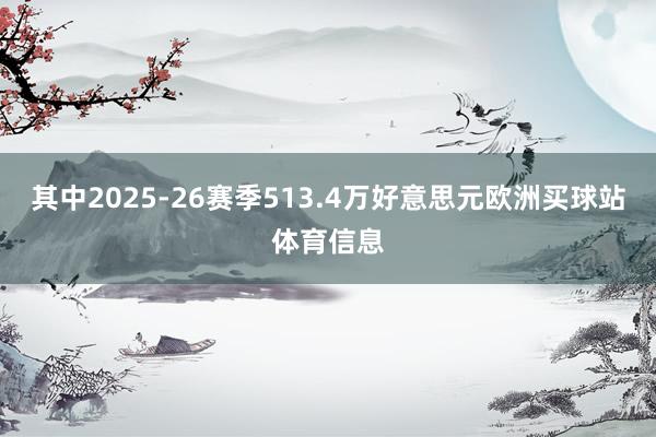 其中2025-26赛季513.4万好意思元欧洲买球站体育信息