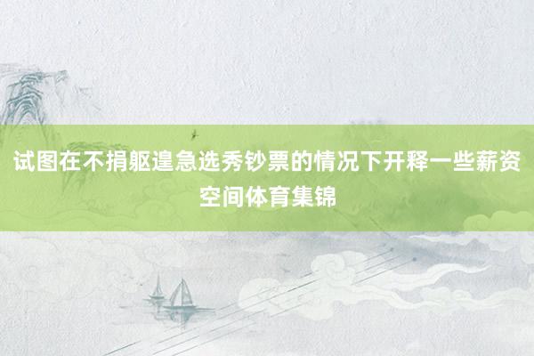 试图在不捐躯遑急选秀钞票的情况下开释一些薪资空间体育集锦