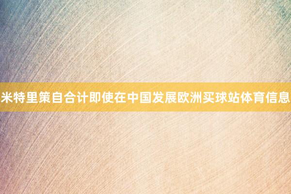米特里策自合计即使在中国发展欧洲买球站体育信息