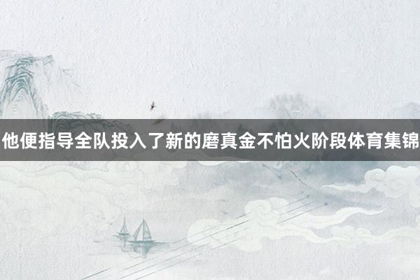 他便指导全队投入了新的磨真金不怕火阶段体育集锦