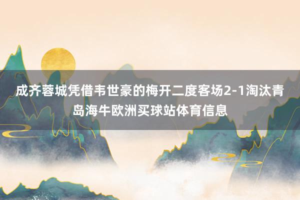 成齐蓉城凭借韦世豪的梅开二度客场2-1淘汰青岛海牛欧洲买球站体育信息