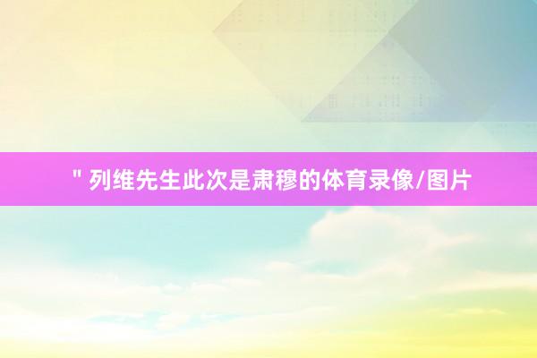 ＂列维先生此次是肃穆的体育录像/图片