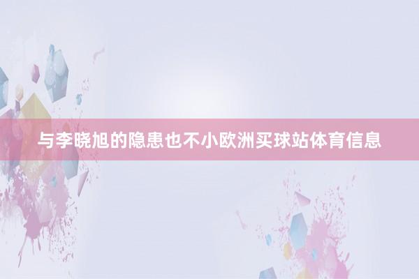 与李晓旭的隐患也不小欧洲买球站体育信息