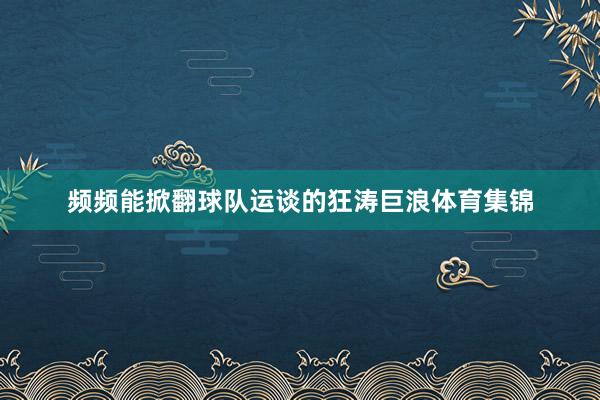 频频能掀翻球队运谈的狂涛巨浪体育集锦