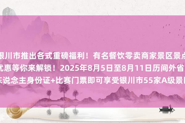 银川市推出各式重磅福利！有名餐饮零卖商家景区景点专属扣头&相配优惠等你来解锁！2025年8月5日至8月11日历间外省购票球迷捏本东说念主身份证+比赛门票即可享受银川市55家A级景区免首说念门票或门票优惠计谋    体育集锦