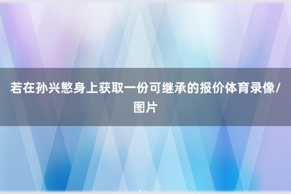 若在孙兴慜身上获取一份可继承的报价体育录像/图片
