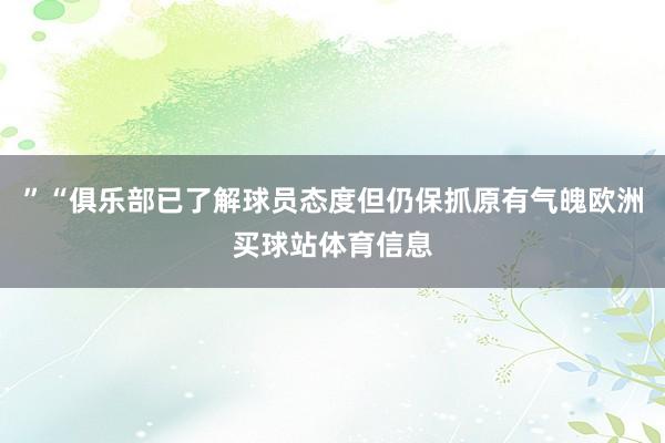 ”“俱乐部已了解球员态度但仍保抓原有气魄欧洲买球站体育信息