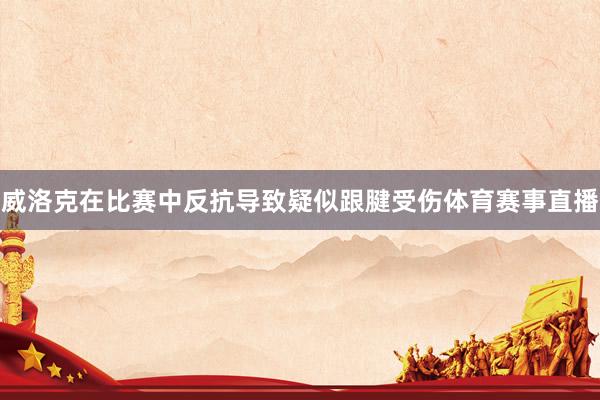 威洛克在比赛中反抗导致疑似跟腱受伤体育赛事直播