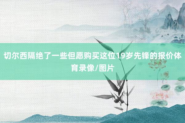 切尔西隔绝了一些但愿购买这位19岁先锋的报价体育录像/图片