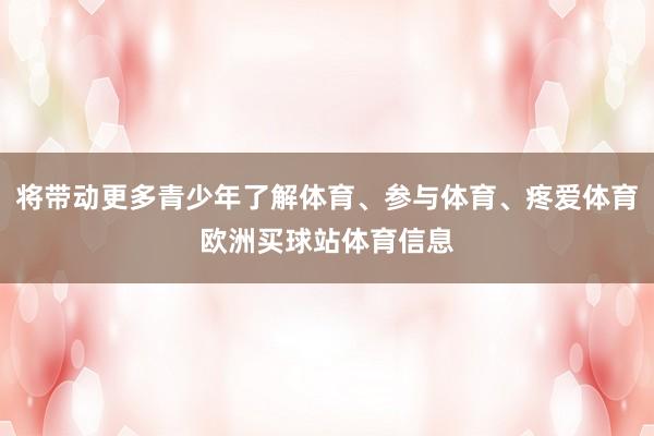 将带动更多青少年了解体育、参与体育、疼爱体育欧洲买球站体育信息
