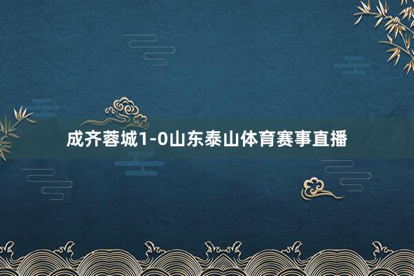 成齐蓉城1-0山东泰山体育赛事直播