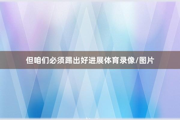 但咱们必须踢出好进展体育录像/图片