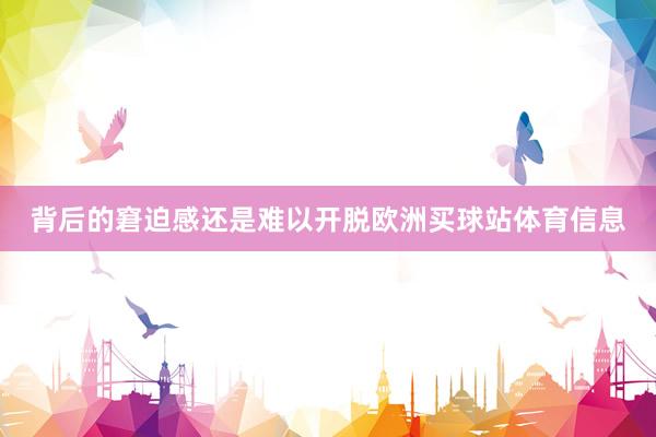 背后的窘迫感还是难以开脱欧洲买球站体育信息