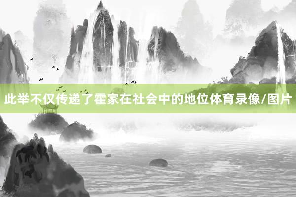 此举不仅传递了霍家在社会中的地位体育录像/图片