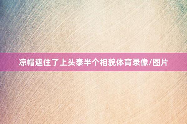 凉帽遮住了上头泰半个相貌体育录像/图片