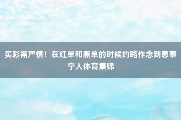 买彩需严慎！在红单和黑单的时候约略作念到息事宁人体育集锦