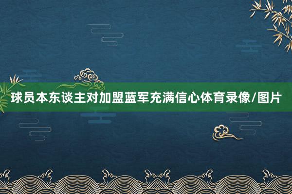 球员本东谈主对加盟蓝军充满信心体育录像/图片