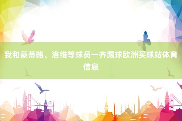 我和蒙蒂略、洛维等球员一齐踢球欧洲买球站体育信息