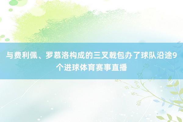 与费利佩、罗慕洛构成的三叉戟包办了球队沿途9个进球体育赛事直播