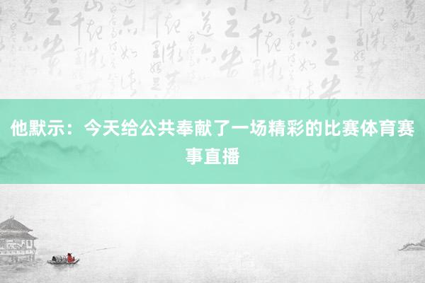 他默示：今天给公共奉献了一场精彩的比赛体育赛事直播