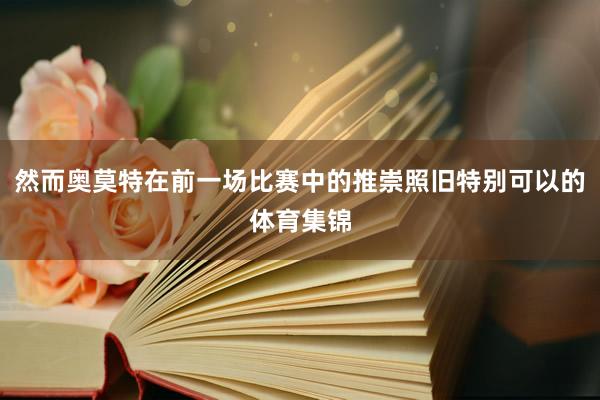 然而奥莫特在前一场比赛中的推崇照旧特别可以的体育集锦