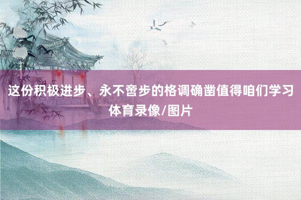 这份积极进步、永不啻步的格调确凿值得咱们学习体育录像/图片