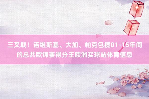 三叉戟！诺维斯基、大加、帕克包揽01-15年间的总共欧锦赛得分王欧洲买球站体育信息