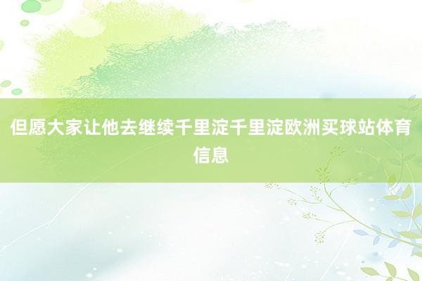但愿大家让他去继续千里淀千里淀欧洲买球站体育信息