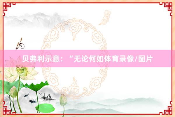 贝弗利示意：“无论何如体育录像/图片