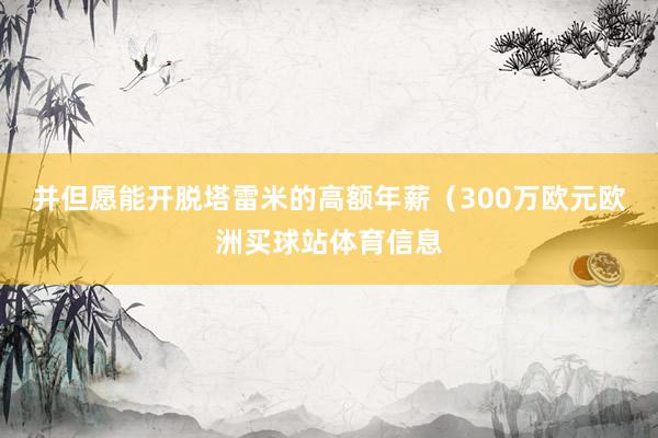 并但愿能开脱塔雷米的高额年薪（300万欧元欧洲买球站体育信息