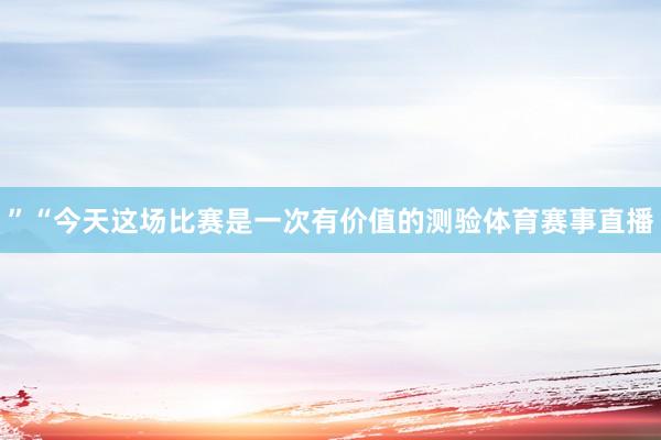 ”“今天这场比赛是一次有价值的测验体育赛事直播