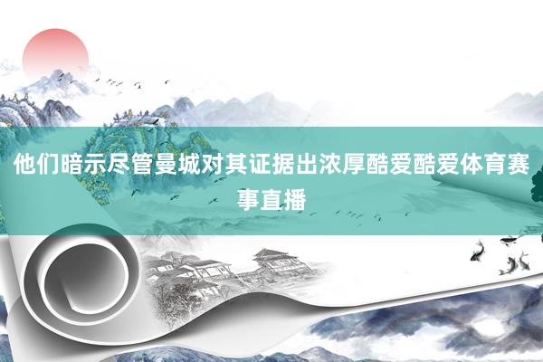 他们暗示尽管曼城对其证据出浓厚酷爱酷爱体育赛事直播