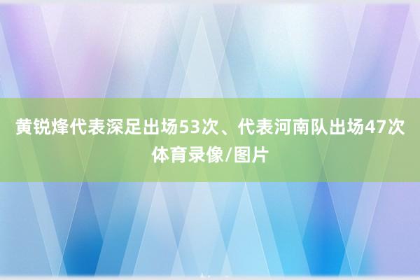 黄锐烽代表深足出场53次、代表河南队出场47次体育录像/图片