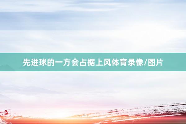 先进球的一方会占据上风体育录像/图片