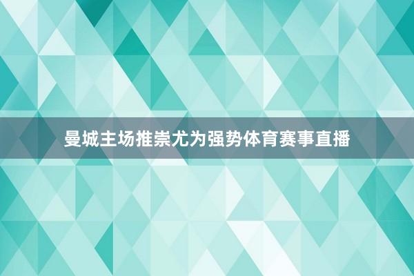 曼城主场推崇尤为强势体育赛事直播