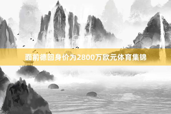 面前德回身价为2800万欧元体育集锦