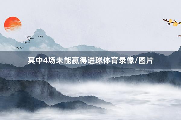 其中4场未能赢得进球体育录像/图片