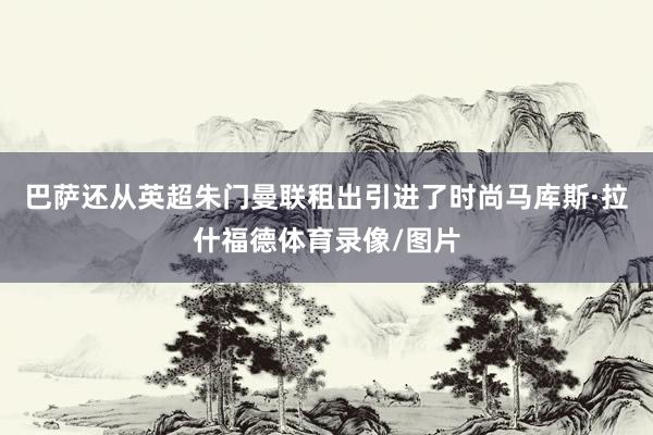 巴萨还从英超朱门曼联租出引进了时尚马库斯·拉什福德体育录像/图片