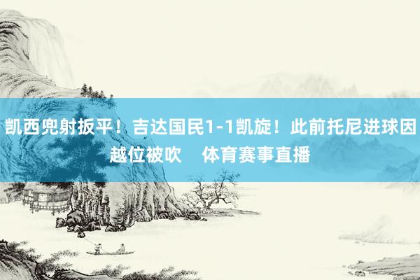 凯西兜射扳平！吉达国民1-1凯旋！此前托尼进球因越位被吹    体育赛事直播