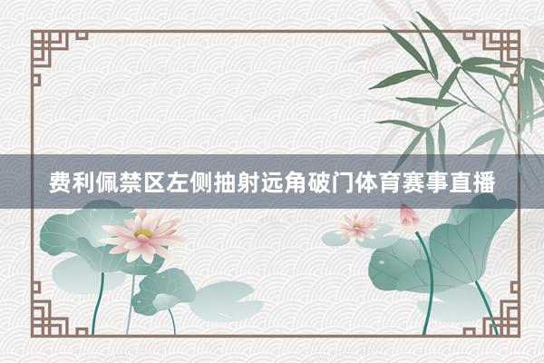 费利佩禁区左侧抽射远角破门体育赛事直播