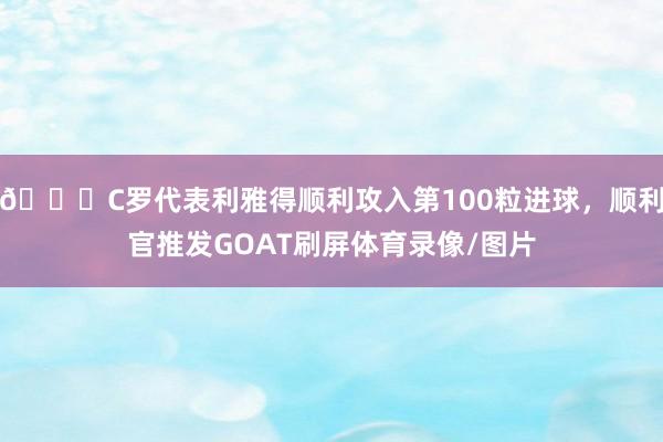 🐐C罗代表利雅得顺利攻入第100粒进球，顺利官推发GOAT刷屏体育录像/图片