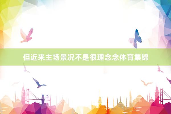 但近来主场景况不是很理念念体育集锦