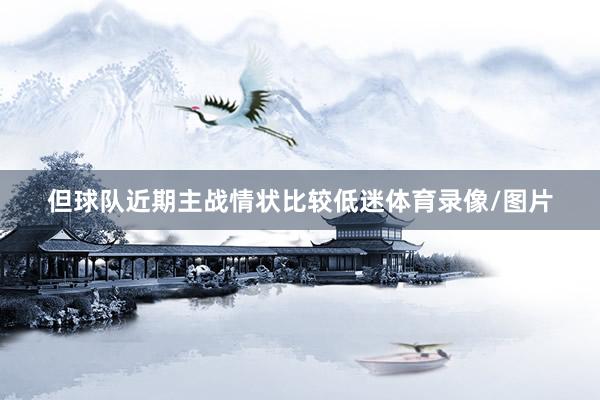 但球队近期主战情状比较低迷体育录像/图片